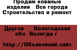 Продам кованые изделия - Все города Строительство и ремонт » Другое   . Вологодская обл.,Вологда г.